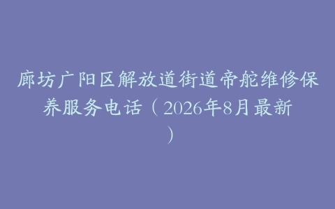 廊坊广阳区解放道街道帝舵维修保养服务电话（2026年8月最新）