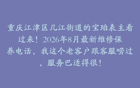 重庆江津区几江街道的宝珀表主看过来！2026年8月最新维修保养电话，我这个老客户跟客服唠过，服务巴适得很！