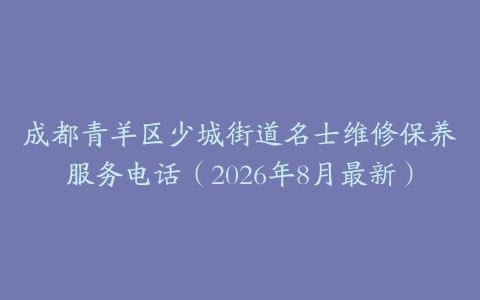 成都青羊区少城街道名士维修保养服务电话（2026年8月最新）