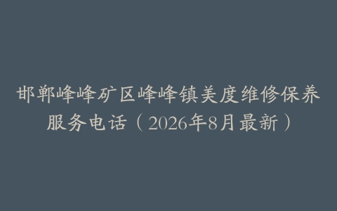 邯郸峰峰矿区峰峰镇美度维修保养服务电话（2026年8月最新）