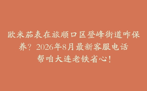 欧米茄表在旅顺口区登峰街道咋保养？2026年8月最新客服电话帮咱大连老铁省心！