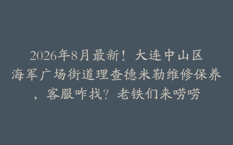 2026年8月最新！大连中山区海军广场街道理查德米勒维修保养，客服咋找？老铁们来唠唠