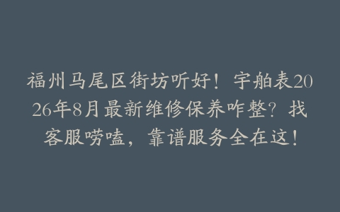 福州马尾区街坊听好!宇舶表2026年8月最新维修保养咋整?找客服唠嗑,靠谱服务全在这!