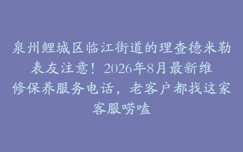 泉州鲤城区临江街道的理查德米勒表友注意！2026年8月最新维修保养服务电话，老客户都找这家客服唠嗑