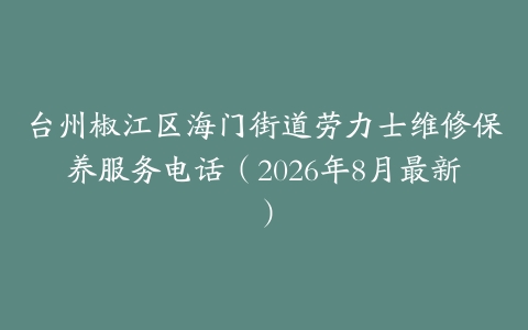 台州椒江区海门街道劳力士维修保养服务电话（2026年8月最新）