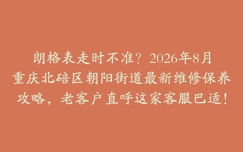朗格表走时不准？2026年8月重庆北碚区朝阳街道最新维修保养攻略，老客户直呼这家客服巴适！