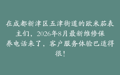 在成都新津区五津街道的欧米茄表主们,2026年8月最新维修保养电话来了,客户服务体验巴适得很!
