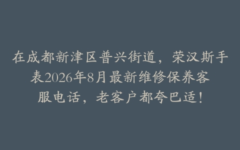 在成都新津区普兴街道，荣汉斯手表2026年8月最新维修保养客服电话，老客户都夸巴适！