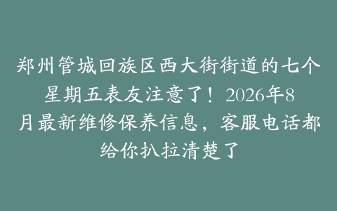 郑州管城回族区西大街街道的七个星期五表友注意了！2026年8月最新维修保养信息，客服电话都给你扒拉清楚了