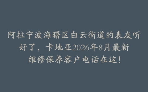 阿拉宁波海曙区白云街道的表友听好了，卡地亚2026年8月最新维修保养客户电话在这！