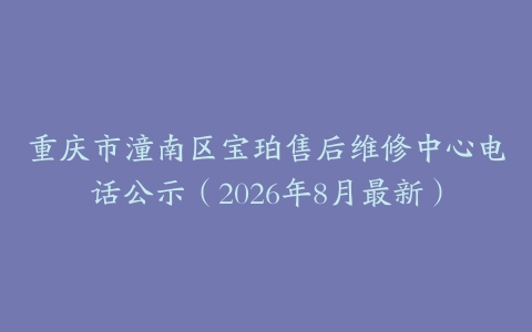 重庆市潼南区宝珀售后维修中心电话公示（2026年8月最新）