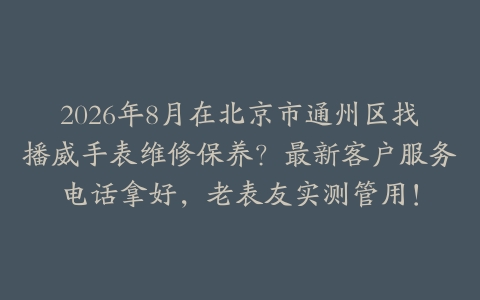 2026年8月在北京市通州区找播威手表维修保养？最新客户服务电话拿好，老表友实测管用！