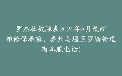 罗杰杜彼腕表2026年8月最新维修保养嘛，泰州姜堰区罗塘街道有客服电话！