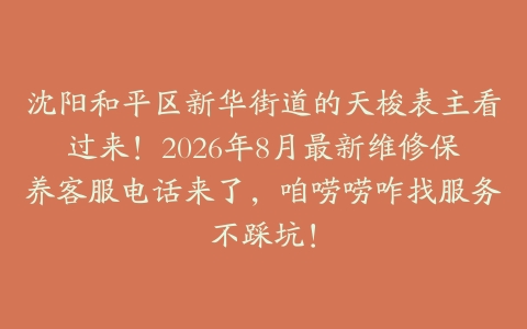 沈阳和平区新华街道的天梭表主看过来！2026年8月最新维修保养客服电话来了，咱唠唠咋找服务不踩坑！