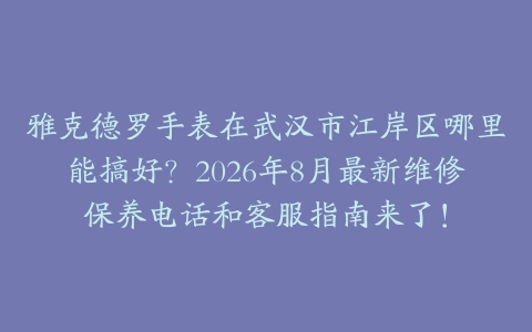 雅克德罗手表在武汉市江岸区哪里能搞好？2026年8月最新维修保养电话和客服指南来了！