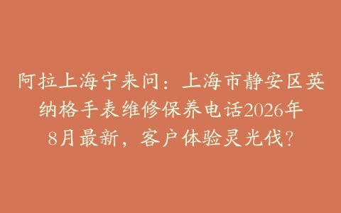 阿拉上海宁来问：上海市静安区英纳格手表维修保养电话2026年8月最新，客户体验灵光伐？