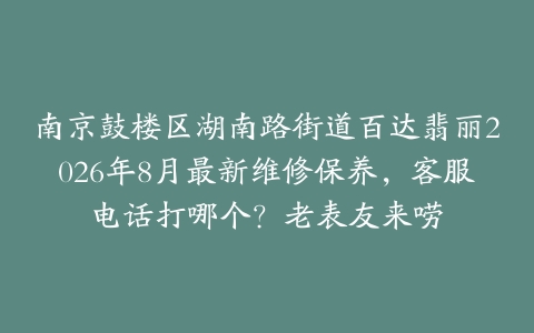 南京鼓楼区湖南路街道百达翡丽2026年8月最新维修保养,客服电话打哪个?老表友来唠