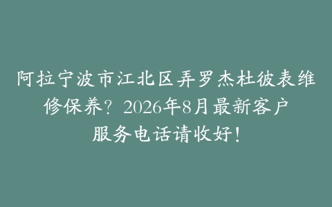 阿拉宁波市江北区弄罗杰杜彼表维修保养？2026年8月最新客户服务电话请收好！