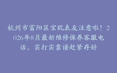 杭州市富阳区宝玑表友注意啦！2026年8月最新维修保养客服电话，实打实靠谱赶紧存好