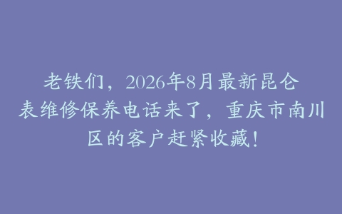 老铁们，2026年8月最新昆仑表维修保养电话来了，重庆市南川区的客户赶紧收藏！