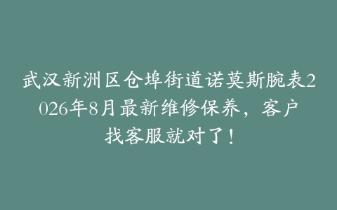 武汉新洲区仓埠街道诺莫斯腕表2026年8月最新维修保养，客户找客服就对了！