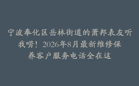 宁波奉化区岳林街道的萧邦表友听我唠！2026年8月最新维修保养客户服务电话全在这