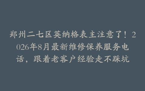 郑州二七区英纳格表主注意了！2026年8月最新维修保养服务电话，跟着老客户经验走不踩坑