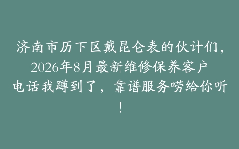 济南市历下区戴昆仑表的伙计们，2026年8月最新维修保养客户电话我蹲到了，靠谱服务唠给你听！