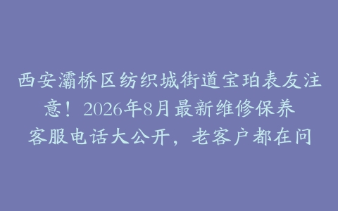 西安灞桥区纺织城街道宝珀表友注意！2026年8月最新维修保养客服电话大公开，老客户都在问