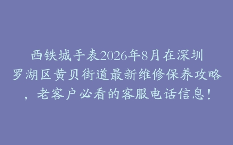 西铁城手表2026年8月在深圳罗湖区黄贝街道最新维修保养攻略，老客户必看的客服电话信息！