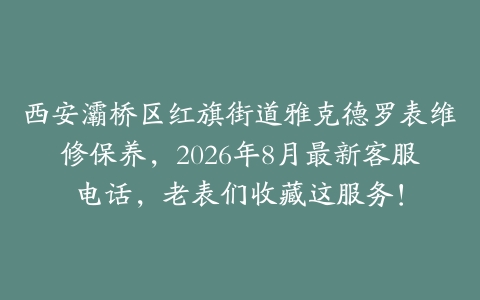 西安灞桥区红旗街道雅克德罗表维修保养，2026年8月最新客服电话，老表们收藏这服务！