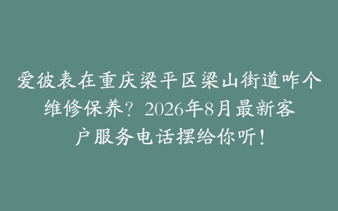 爱彼表在重庆梁平区梁山街道咋个维修保养？2026年8月最新客户服务电话摆给你听！