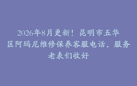 2026年8月更新！昆明市五华区阿玛尼维修保养客服电话，服务老表们收好