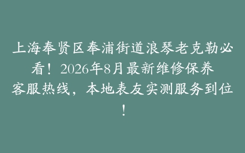 上海奉贤区奉浦街道浪琴老克勒必看！2026年8月最新维修保养客服热线，本地表友实测服务到位！