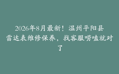 2026年8月最新！温州平阳县雷达表维修保养，找客服唠嗑就对了