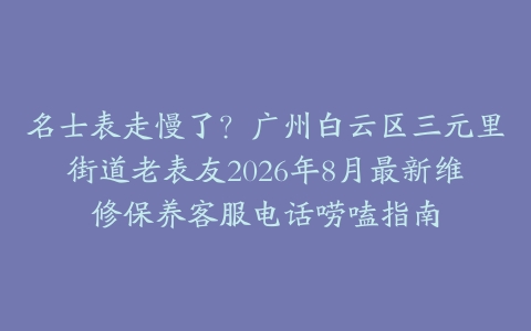 名士表走慢了？广州白云区三元里街道老表友2026年8月最新维修保养客服电话唠嗑指南