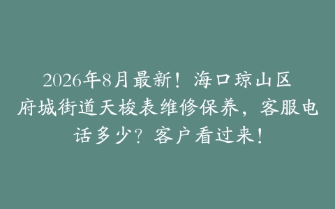 2026年8月最新！海口琼山区府城街道天梭表维修保养，客服电话多少？客户看过来！