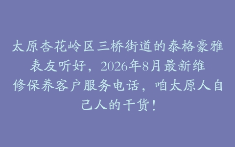 太原杏花岭区三桥街道的泰格豪雅表友听好，2026年8月最新维修保养客户服务电话，咱太原人自己人的干货！