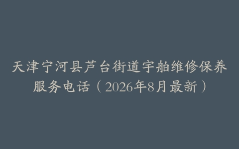 天津宁河县芦台街道宇舶维修保养服务电话（2026年8月最新）