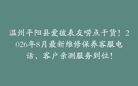 温州平阳县爱彼表友唠点干货！2026年8月最新维修保养客服电话，客户亲测服务到位！