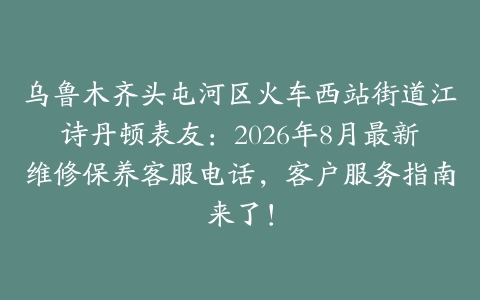 乌鲁木齐头屯河区火车西站街道江诗丹顿表友：2026年8月最新维修保养客服电话，客户服务指南来了！