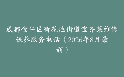 成都金牛区荷花池街道宝齐莱维修保养服务电话（2026年8月最新）
