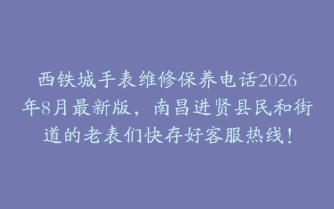 西铁城手表维修保养电话2026年8月最新版，南昌进贤县民和街道的老表们快存好客服热线！