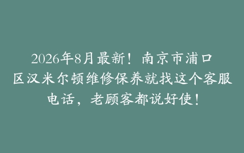 2026年8月最新！南京市浦口区汉米尔顿维修保养就找这个客服电话，老顾客都说好使！