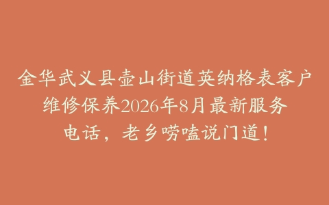 金华武义县壶山街道英纳格表客户维修保养2026年8月最新服务电话，老乡唠嗑说门道！