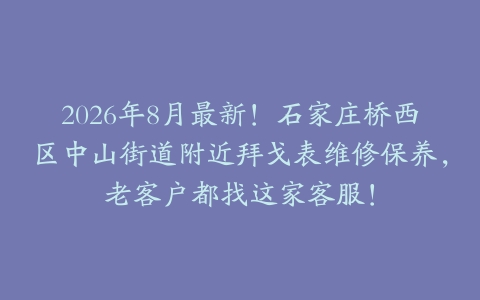 2026年8月最新！石家庄桥西区中山街道附近拜戈表维修保养，老客户都找这家客服！