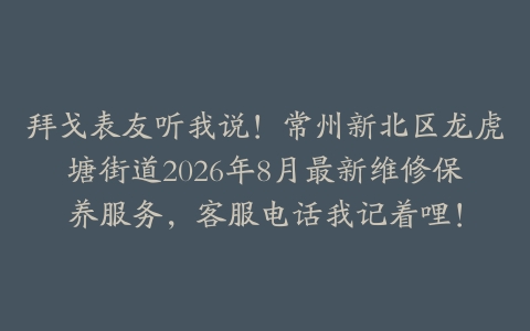 拜戈表友听我说！常州新北区龙虎塘街道2026年8月最新维修保养服务，客服电话我记着哩！