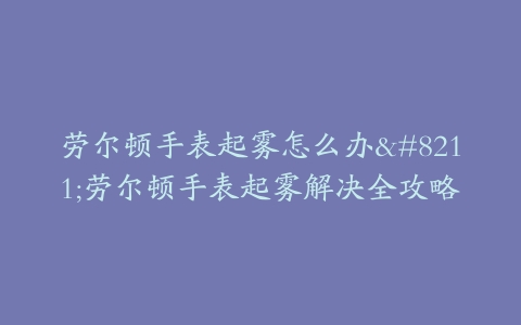劳尔顿手表起雾怎么办--劳尔顿手表起雾解决全攻略