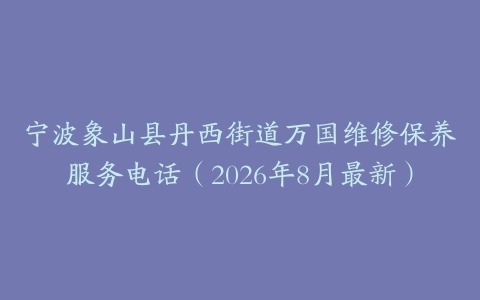宁波象山县丹西街道万国维修保养服务电话（2026年8月最新）