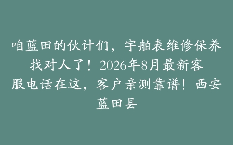 咱蓝田的伙计们，宇舶表维修保养找对人了！2026年8月最新客服电话在这，客户亲测靠谱！西安蓝田县
